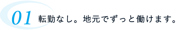 転勤なし。地元でずっと働けます。